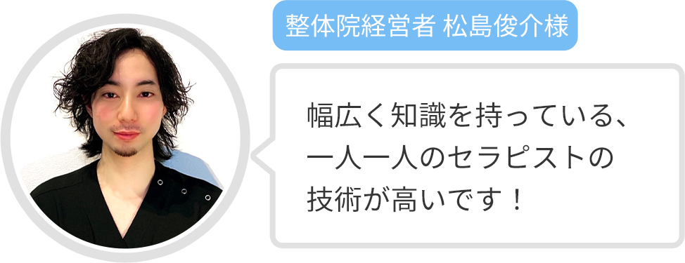 【整体院経営者 松島俊介様】幅広く知識を持っている、一人一人のセラピストの技術が高いです！